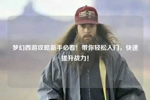 梦幻西游攻略新手必看！带你轻松入门，快速提升战力！